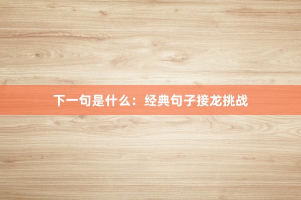 下一句是什么：经典句子接龙挑战